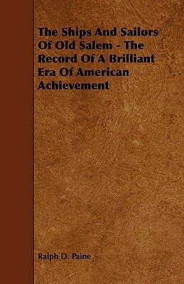 The Ships and Sailors of Old Salem - The Record of a Brilliant Era of American Achievement by Ralph D. Paine