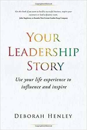 Your Leadership Story: Use your life experience to influence and inspire by Deborah Henley