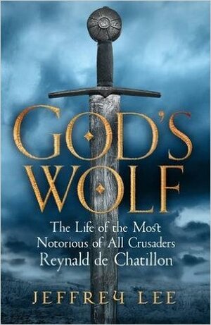 God's Wolf: The Life of the Most Notorious of All Crusaders: Reynald de Chatillon by Jeffrey Lee