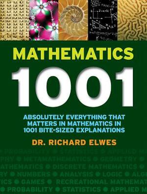 Mathematics 1001: Absolutely Everything That Matters in Mathematics in 1001 Bite-Sized Explanations by Richard Elwes