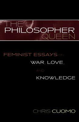The Philosopher Queen: Feminist Essays on War, Love, and Knowledge by Chris Cuomo