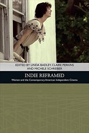 Indie Reframed: Women's Filmmaking and Contemporary American Independent Cinema by Claire Perkins, Shelley Cobb, Corinn Columpar, Kathleen A. McHugh, Patricia White, Michele Schreiber, James Lyons, Geoff King, Kent A. Ono, Linda Badley, Lydia Papadimitriou, Yannis Tzioumakis, John Alberti, Cynthia Baron, Chris Holmlund, Christina Lane, Patricia R. Zimmermann, Sarah E. S. Sinwell, Maria San Filippo, Sarah Projansky, Claudia Costa Pederson