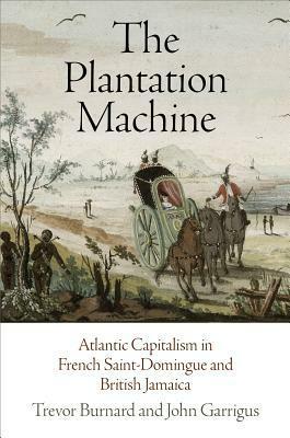 The Plantation Machine: Atlantic Capitalism in French Saint-Domingue and British Jamaica by Trevor Burnard, John Garrigus