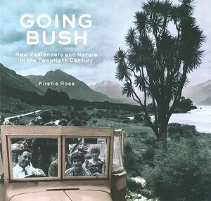 Going Bush: New Zealanders and Nature in the Twentieth Century by Kirstie Ross