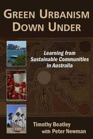 Green Urbanism Down Under: Learning from Sustainable Communities in Australia by Timothy Beatley, Peter C. Newman, Peter Newman