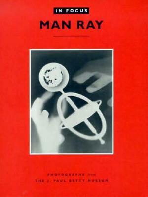 In Focus: Man Ray: Photographs from the J. Paul Getty Museum by Katherine Ware, J. Paul Getty Museum, Weston Naef