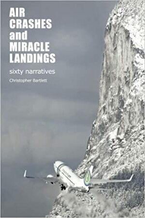 Air Crashes and Miracle Landings: 60 Narratives by Christopher Bartlett