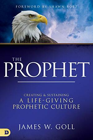 The Prophet: Creating and Sustaining a Life-Giving Prophetic Culture by James W Goll, Shawn Bolz