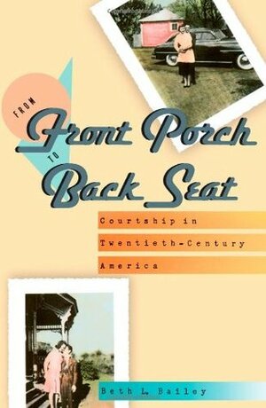 From Front Porch to Back Seat: Courtship in Twentieth-Century America by Beth L. Bailey