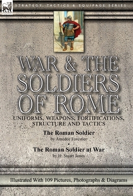 War & the Soldiers of Rome: Uniforms, Weapons, Fortifications, Structure and Tactics-The Roman Soldier by Amédée Forestier & The Roman Soldier at by H. Stuart Jones, Amedee Forestier