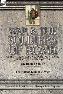 War & the Soldiers of Rome: Uniforms, Weapons, Fortifications, Structure and Tactics-The Roman Soldier by Amédée Forestier & The Roman Soldier at by Amedee Forestier, H. Stuart Jones