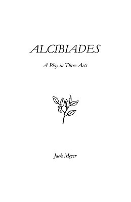 Alcibiades: A Play in Three Acts by Jack Meyer