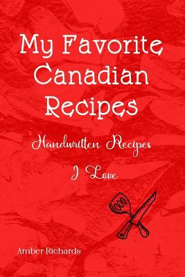 My Favorite Canadian Recipes: Handwritten Recipes I Love by Amber Richards