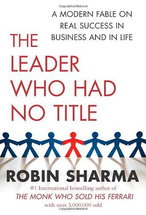 The Leader Who Had No Title: A Modern Fable on Real Success in Business and in Life by Robin S. Sharma