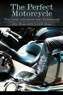 The Perfect Motorcycle: The Great Adventure Into Retirement by Jim Ross, A. G. B. Ross