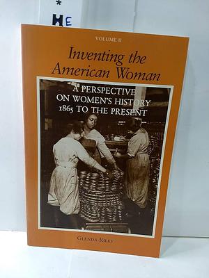 Inventing the American Woman: 1865 to the present by Glenda Riley