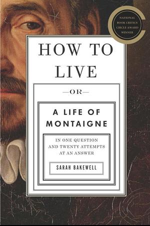 How to Live: A Life of Montaigne in One Question and Twenty Attempts at an Answer by Sarah Bakewell