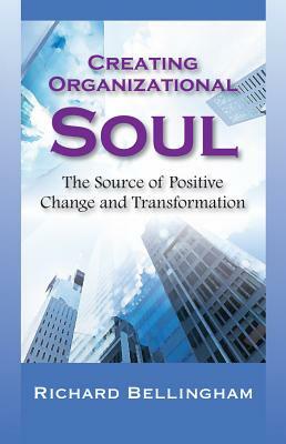 Creating Organizational Soul: The Source of Positive Change and Transformation by Richard Bellingham