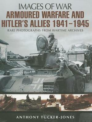 Armoured Warfare and Hitler's Allies 1941-1945: Rare Photographs from Wartime Archives by Anthony Tucker-Jones