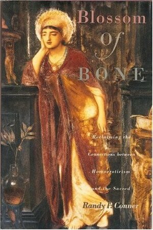 Blossom of Bone: Reclaiming the Connections Between Homoeroticism and the Sacred by Randy P. Conner
