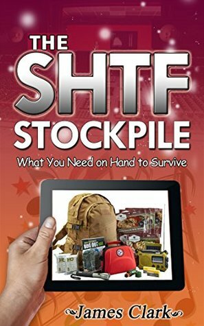 The SHTF Stockpile: What You Need on Hand to Survive (The SHTF Stockpile books, shtf survival, shtf plan) by James Clark