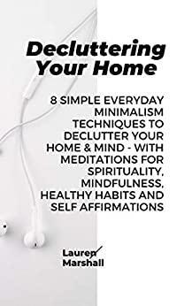 Decluttering Your Home: 8 Simple Everyday Minimalism Techniques to Declutter Your Home & Mind - With Meditations for Spirituality, Mindfulness, Healthy Habits and Self Affirmations by Lauren Marshall