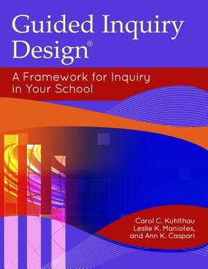 Guided Inquiry Design(r): A Framework for Inquiry in Your School by Leslie K. Maniotes, Ann K. Caspari, Carol C. Kuhlthau