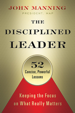 The Disciplined Leader: Keeping the Focus on What Really Matters by John Manning