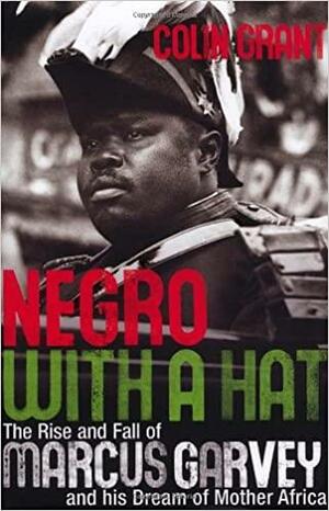 Negro With A Hat: The Rise and Fall of Marcus Garvey and His Dream of Mother Africa by Colin Grant