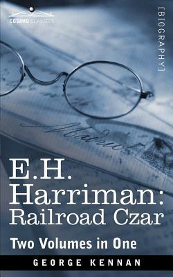 E.H. Harriman: Railroad Czar (Two Volumes in One) by George Kennan