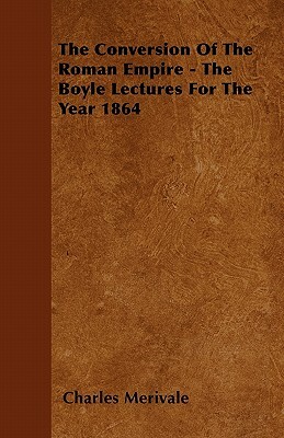 The Conversion Of The Roman Empire - The Boyle Lectures For The Year 1864 by Charles Merivale
