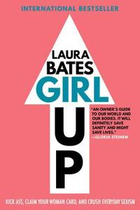 Girl Up: Kick Ass, Claim Your Woman Card, and Crush Everyday Sexism by Laura Bates