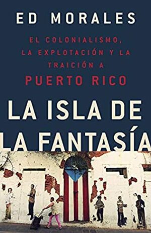 La isla de la fantasia: El colonialismo, la explotacion y la traicion a Puerto Rico by Ed Morales