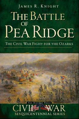 The Battle of Pea Ridge: The Civil War Fight for the Ozarks by James R. Knight