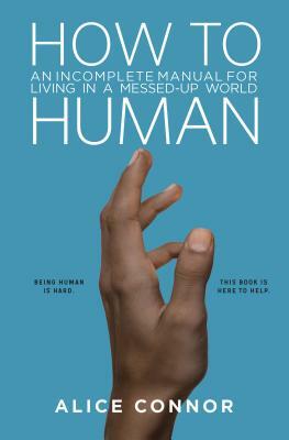 How to Human: An Incomplete Manual for Living in a Messed-Up World by Alice Connor