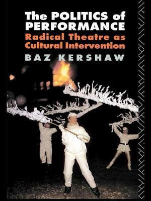 The Politics of Performance: Radical Theatre as Cultural Intervention by Baz Kershaw