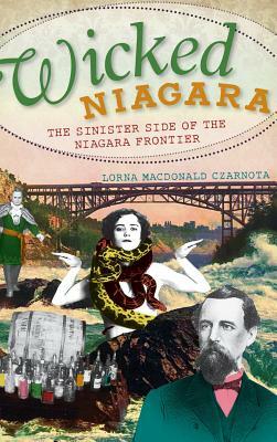Wicked Niagara: The Sinister Side of the Niagara Frontier by Lorna Czarnota