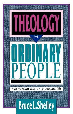 Theology for Ordinary People: What You Should Know to Make Sense Out of Life by Bruce L. Shelley
