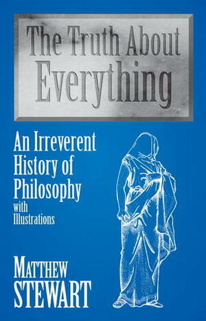 The Truth About Everything: An Irreverent History of Philosophy with Illustrations by Matthew Stewart