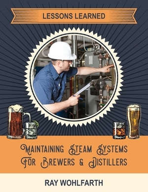 Lessons Learned: Maintaining Steam Systems for Brewers and Distillers: Understanding the day to day maintenance of steam systems used i by Ray Wohlfarth