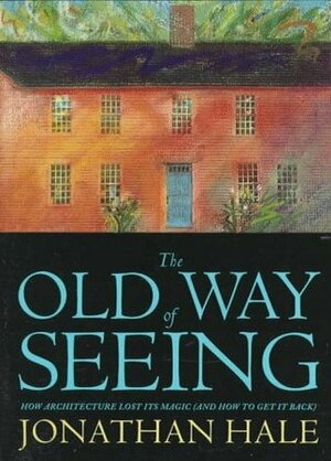 The Old Way of Seeing: How Architecture Lost Its Magic - And How to Get It Back by Jonathan Hale