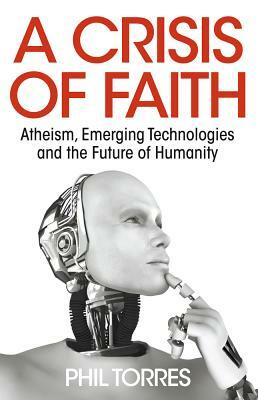 A Crisis of Faith - Atheism, Emerging Technologies and the Future of Humanity by Phil Torres