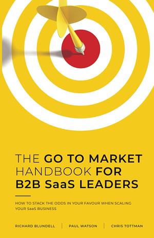 The Go to Market Handbook for B2B SaaS Leaders: How to Stack the Odds in Your Favour When Scaling Your Software Business by Richard Blundell