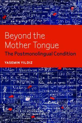 Beyond the Mother Tongue: The Postmonolingual Condition by Yasemin Yildiz