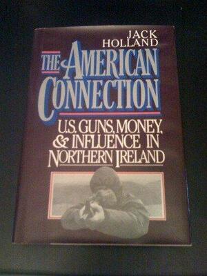 The American Connection: U.S. Guns, Money, and Influence in Northern Ireland by Jack Holland