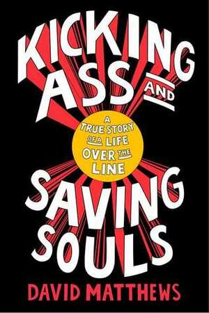 Kicking Ass and Saving Souls: A True Story of a Life Over the Line by David Matthews