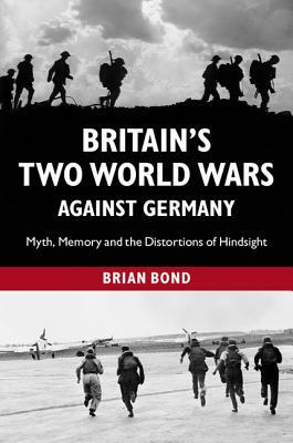 Britain's Two World Wars Against Germany: Myth, Memory and the Distortions of Hindsight by Brian Bond