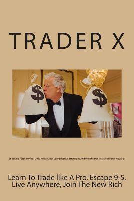 Shocking Forex Profits: Little Known, But Very Effective Strategies And Weird Forex Tricks For Forex Newbies: Learn To Trade like A Pro, Escap by Trader X