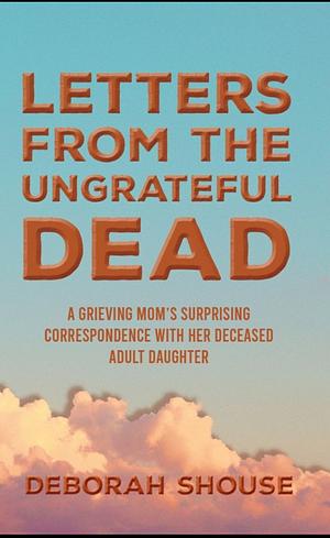 Letters from the Ungrateful Dead by Deborah Shouse