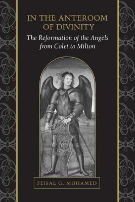 In the Anteroom of Divinity: The Reformation of the Angels from Colet to Milton by Feisal Mohamed